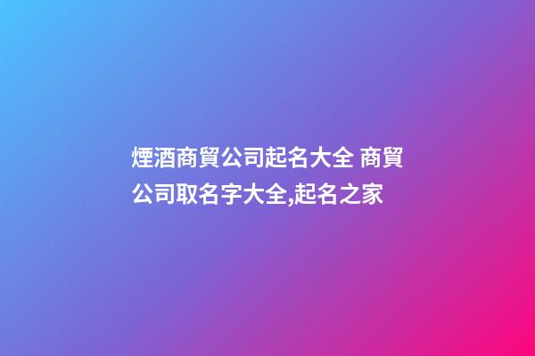 煙酒商貿公司起名大全 商貿公司取名字大全,起名之家